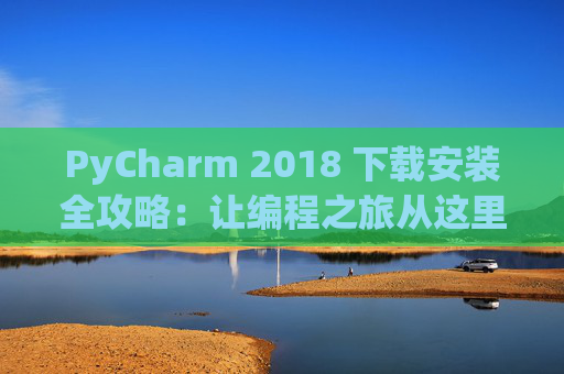 PyCharm 2018 下载安装全攻略：让编程之旅从这里开始